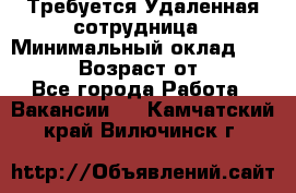 Требуется Удаленная сотрудница › Минимальный оклад ­ 97 000 › Возраст от ­ 18 - Все города Работа » Вакансии   . Камчатский край,Вилючинск г.
